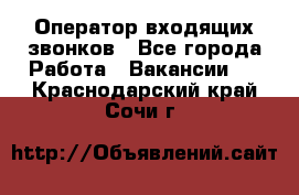  Оператор входящих звонков - Все города Работа » Вакансии   . Краснодарский край,Сочи г.